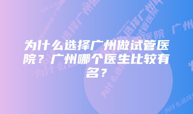 为什么选择广州做试管医院？广州哪个医生比较有名？