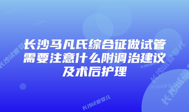 长沙马凡氏综合征做试管需要注意什么附调治建议及术后护理