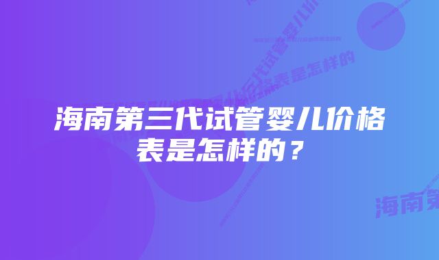 海南第三代试管婴儿价格表是怎样的？