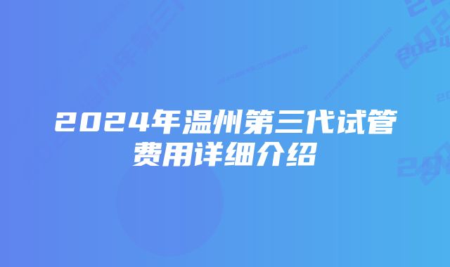 2024年温州第三代试管费用详细介绍