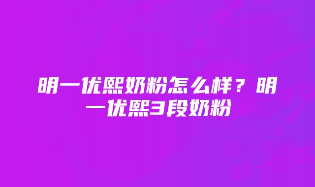 明一优熙奶粉怎么样？明一优熙3段奶粉