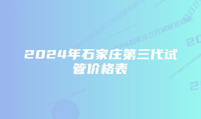 2024年石家庄第三代试管价格表