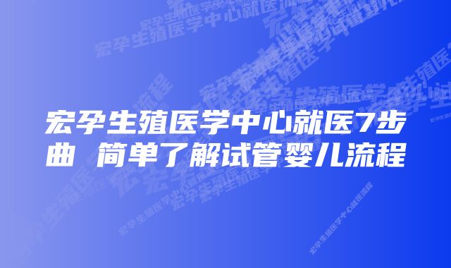 宏孕生殖医学中心就医7步曲 简单了解试管婴儿流程