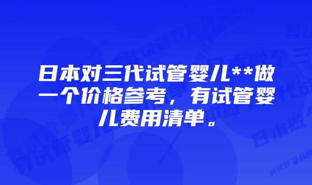 日本对三代试管婴儿**做一个价格参考，有试管婴儿费用清单。