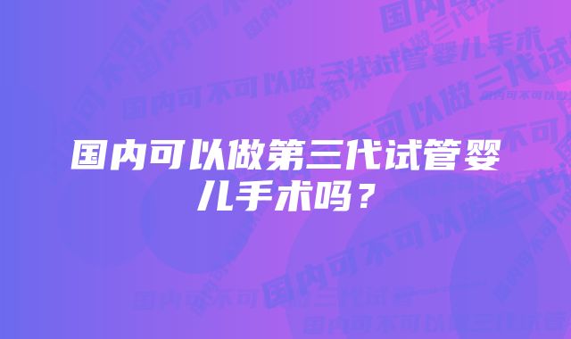 国内可以做第三代试管婴儿手术吗？