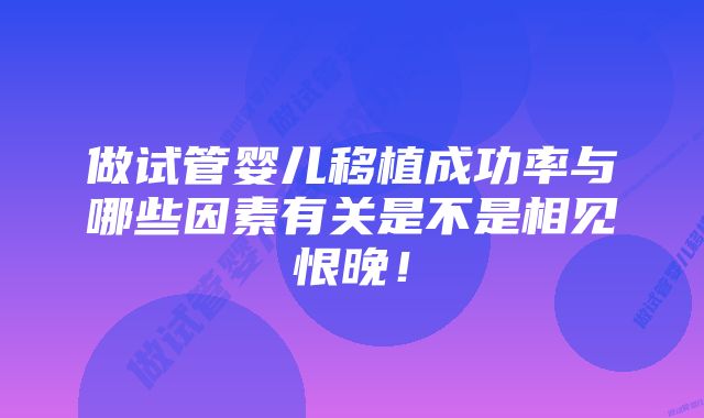 做试管婴儿移植成功率与哪些因素有关是不是相见恨晚！