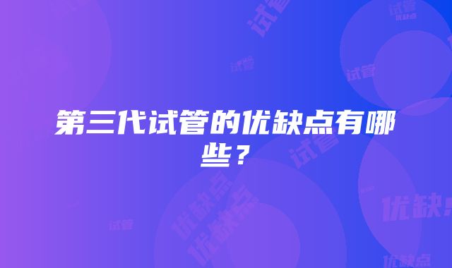 第三代试管的优缺点有哪些？