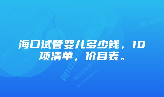 海口试管婴儿多少钱，10项清单，价目表。