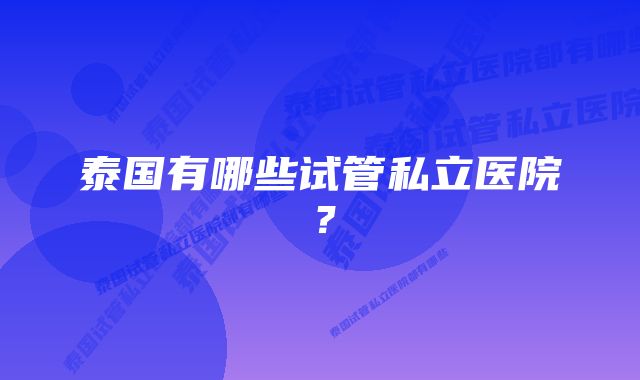 泰国有哪些试管私立医院？