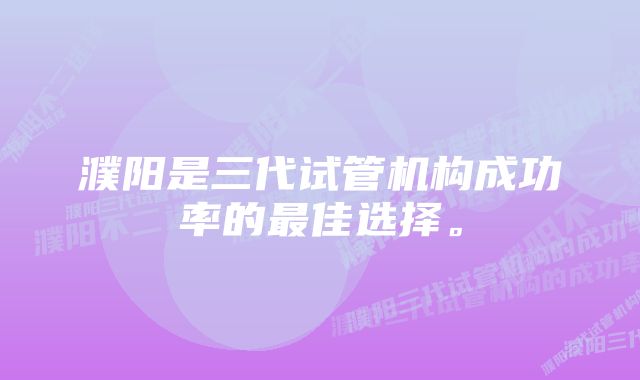 濮阳是三代试管机构成功率的最佳选择。