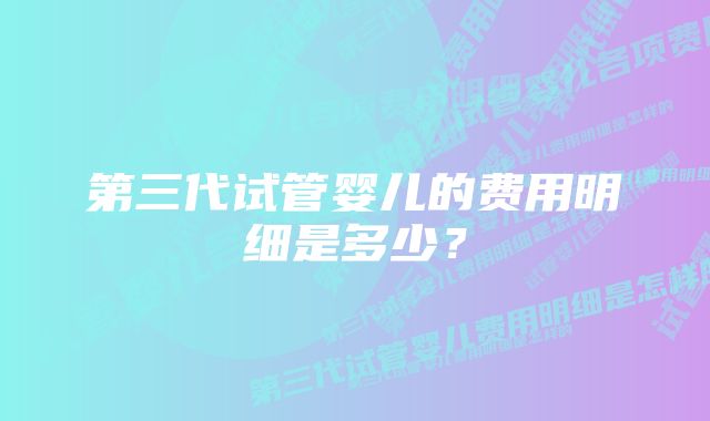 第三代试管婴儿的费用明细是多少？