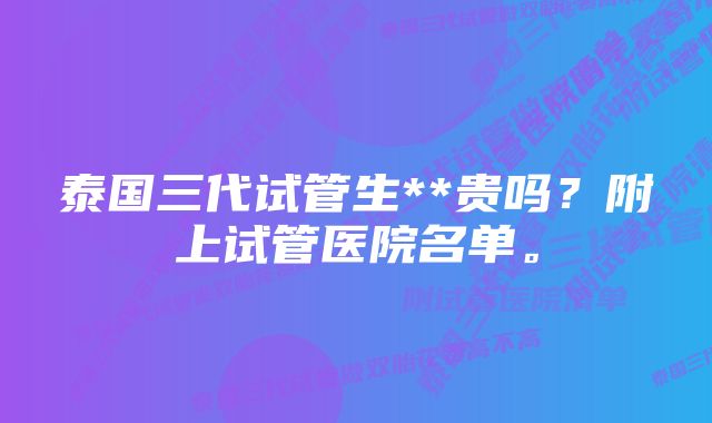 泰国三代试管生**贵吗？附上试管医院名单。