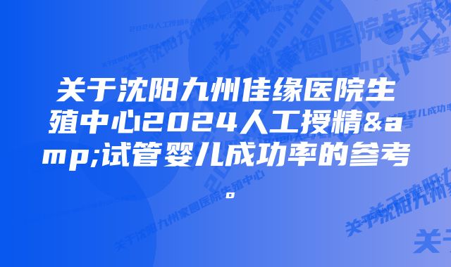 关于沈阳九州佳缘医院生殖中心2024人工授精&试管婴儿成功率的参考。