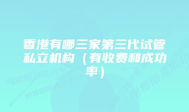 香港有哪三家第三代试管私立机构（有收费和成功率）