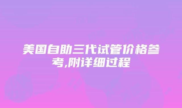 美国自助三代试管价格参考,附详细过程