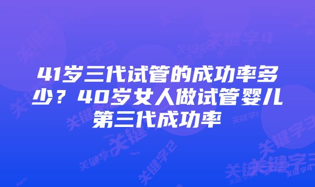 41岁三代试管的成功率多少？40岁女人做试管婴儿第三代成功率