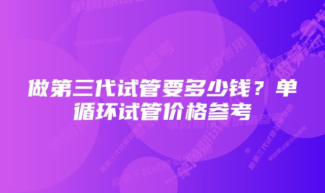 做第三代试管要多少钱？单循环试管价格参考