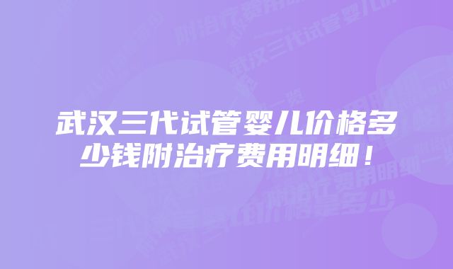 武汉三代试管婴儿价格多少钱附治疗费用明细！