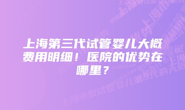 上海第三代试管婴儿大概费用明细！医院的优势在哪里？