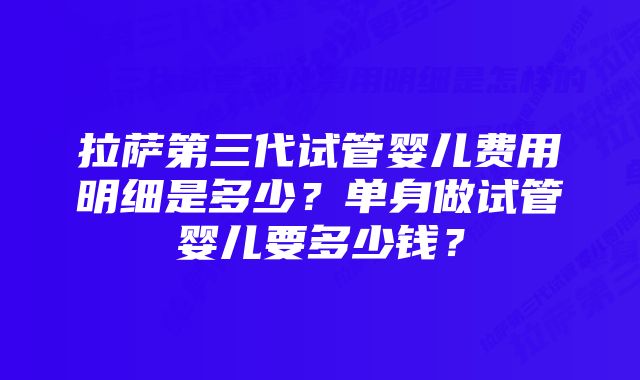 拉萨第三代试管婴儿费用明细是多少？单身做试管婴儿要多少钱？