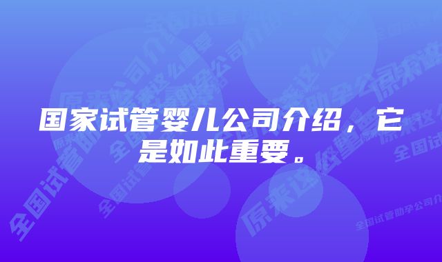 国家试管婴儿公司介绍，它是如此重要。