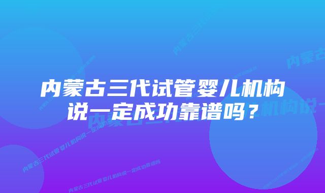 内蒙古三代试管婴儿机构说一定成功靠谱吗？