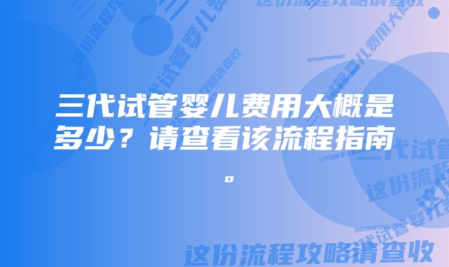 三代试管婴儿费用大概是多少？请查看该流程指南。