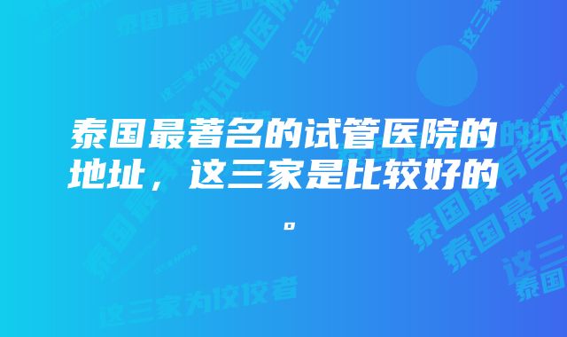 泰国最著名的试管医院的地址，这三家是比较好的。