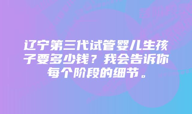 辽宁第三代试管婴儿生孩子要多少钱？我会告诉你每个阶段的细节。