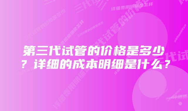 第三代试管的价格是多少？详细的成本明细是什么？