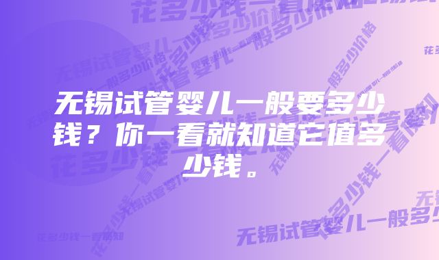 无锡试管婴儿一般要多少钱？你一看就知道它值多少钱。