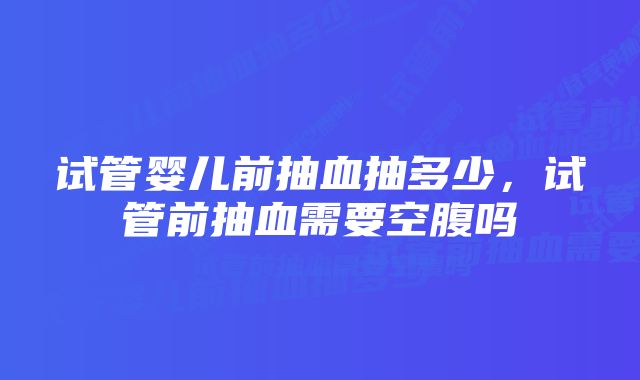 试管婴儿前抽血抽多少，试管前抽血需要空腹吗