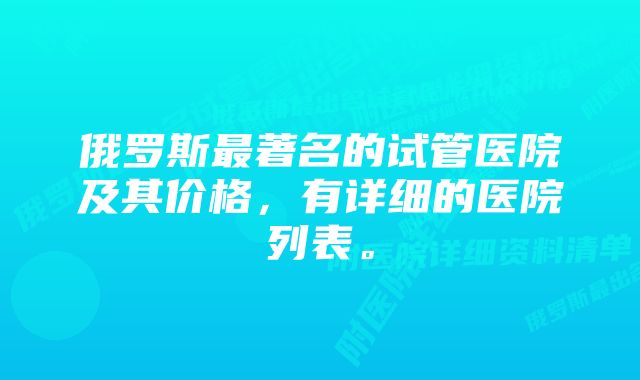 俄罗斯最著名的试管医院及其价格，有详细的医院列表。