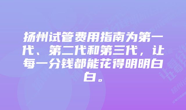 扬州试管费用指南为第一代、第二代和第三代，让每一分钱都能花得明明白白。