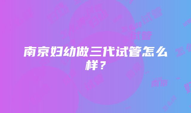 南京妇幼做三代试管怎么样？