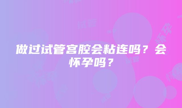 做过试管宫腔会粘连吗？会怀孕吗？