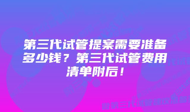 第三代试管提案需要准备多少钱？第三代试管费用清单附后！