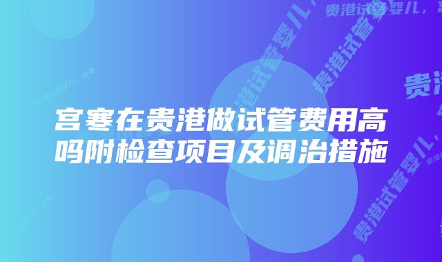 宫寒在贵港做试管费用高吗附检查项目及调治措施