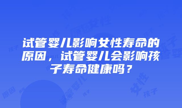 试管婴儿影响女性寿命的原因，试管婴儿会影响孩子寿命健康吗？