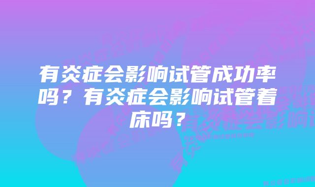 有炎症会影响试管成功率吗？有炎症会影响试管着床吗？