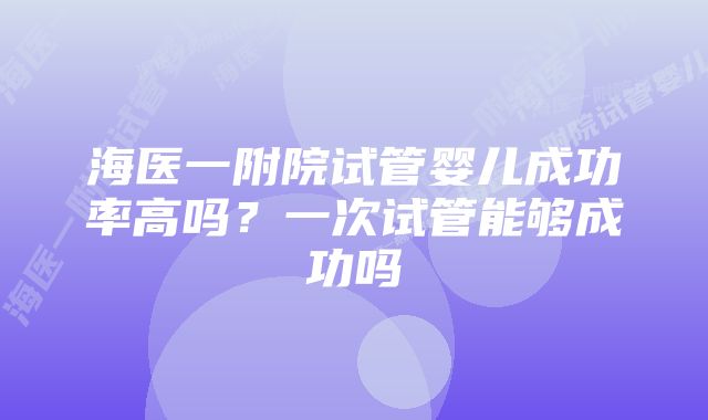 海医一附院试管婴儿成功率高吗？一次试管能够成功吗