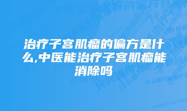 治疗子宫肌瘤的偏方是什么,中医能治疗子宫肌瘤能消除吗