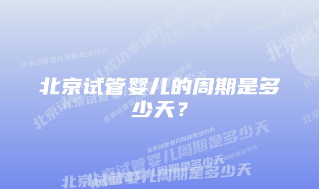 北京试管婴儿的周期是多少天？