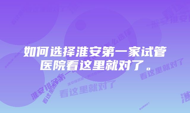 如何选择淮安第一家试管医院看这里就对了。