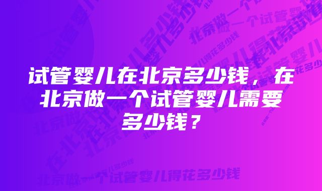 试管婴儿在北京多少钱，在北京做一个试管婴儿需要多少钱？