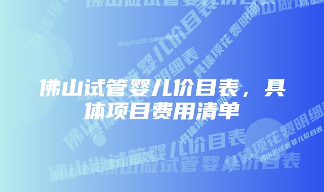 佛山试管婴儿价目表，具体项目费用清单