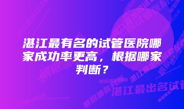 湛江最有名的试管医院哪家成功率更高，根据哪家判断？