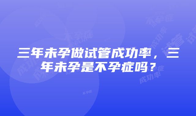 三年未孕做试管成功率，三年未孕是不孕症吗？