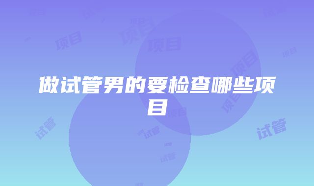 做试管男的要检查哪些项目