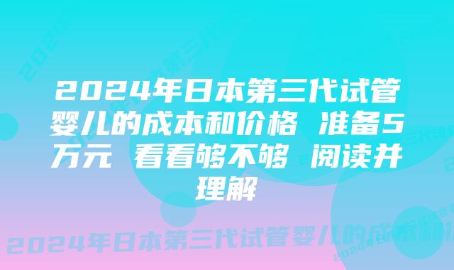 2024年日本第三代试管婴儿的成本和价格 准备5万元 看看够不够 阅读并理解